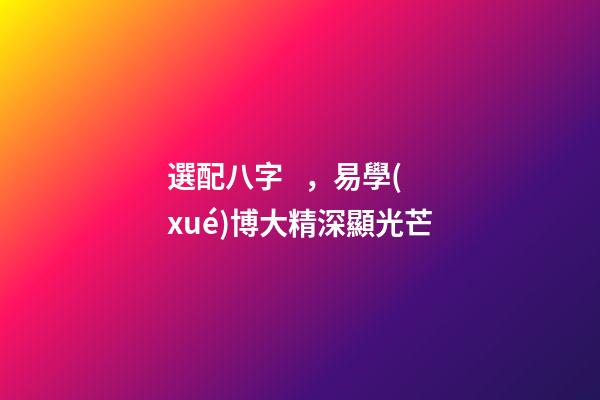 選配八字，易學(xué)博大精深顯光芒